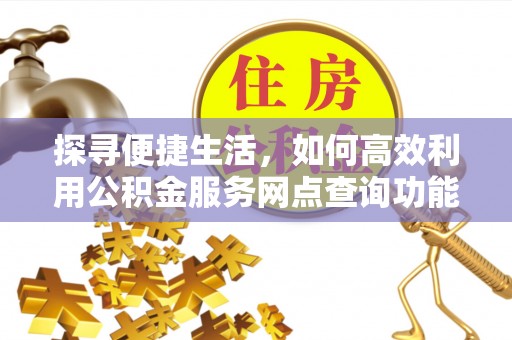 中坜探寻便捷生活，如何高效利用公积金服务网点查询功能