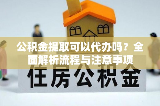 中坜公积金提取可以代办吗？全面解析流程与注意事项