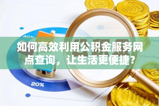 中坜如何高效利用公积金服务网点查询，让生活更便捷？