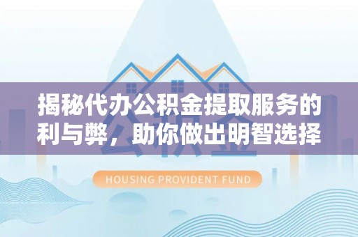 中坜揭秘代办公积金提取服务的利与弊，助你做出明智选择