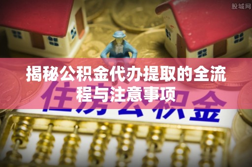 中坜揭秘公积金代办提取的全流程与注意事项