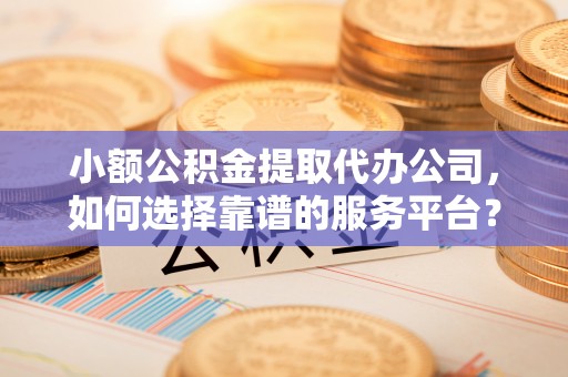 中坜小额公积金提取代办公司，如何选择靠谱的服务平台？