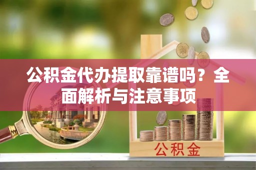 中坜公积金代办提取靠谱吗？全面解析与注意事项