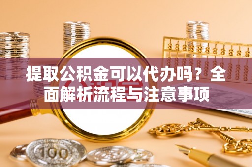 中坜提取公积金可以代办吗？全面解析流程与注意事项