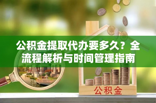 中坜公积金提取代办要多久？全流程解析与时间管理指南