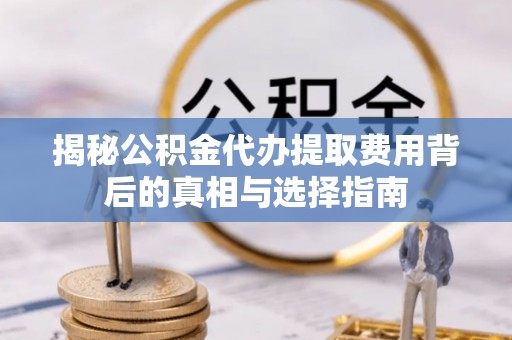 中坜揭秘公积金代办提取费用背后的真相与选择指南