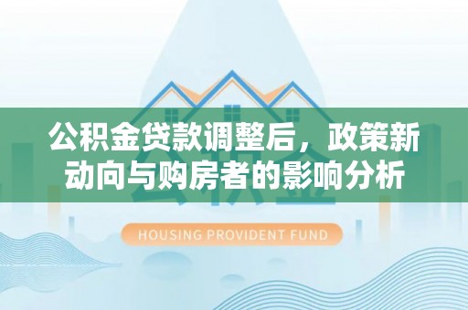 中坜公积金贷款调整后，政策新动向与购房者的影响分析