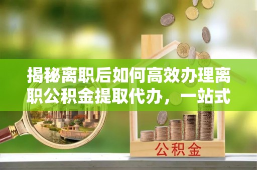 中坜揭秘离职后如何高效办理离职公积金提取代办，一站式服务全解析