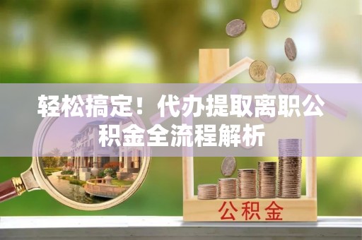 中坜轻松搞定！代办提取离职公积金全流程解析