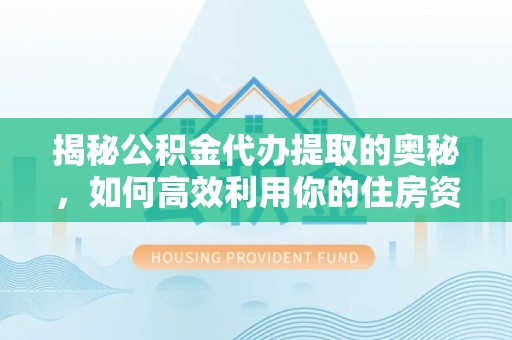 中坜揭秘公积金代办提取的奥秘，如何高效利用你的住房资金