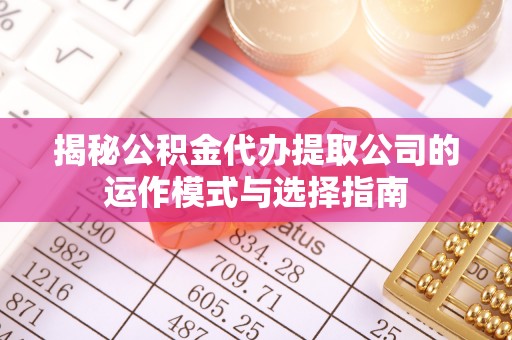 中坜揭秘公积金代办提取公司的运作模式与选择指南