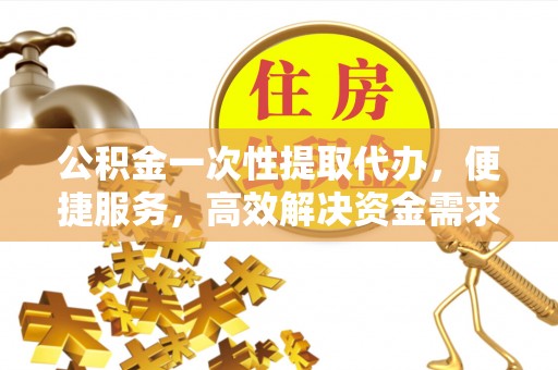 中坜公积金一次性提取代办，便捷服务，高效解决资金需求