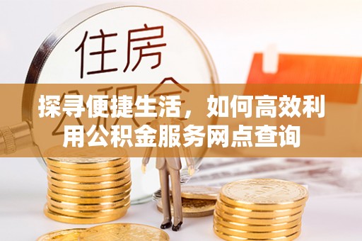 中坜探寻便捷生活，如何高效利用公积金服务网点查询