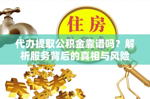 中坜代办提取公积金靠谱吗？解析服务背后的真相与风险