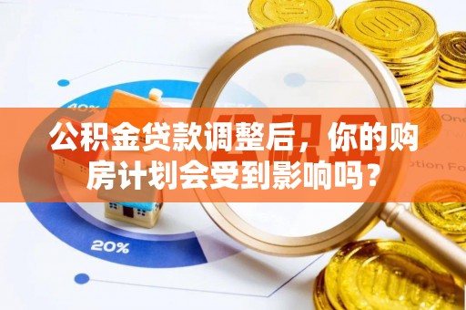 中坜公积金贷款调整后，你的购房计划会受到影响吗？