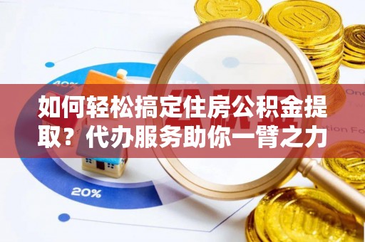 中坜如何轻松搞定住房公积金提取？代办服务助你一臂之力