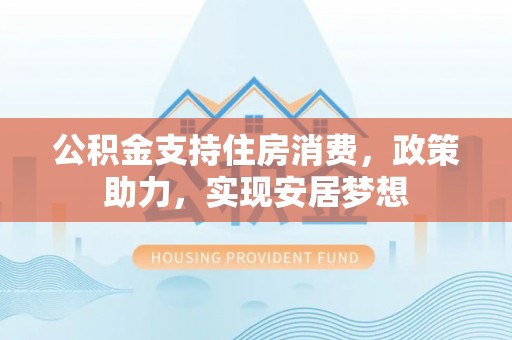 中坜公积金支持住房消费，政策助力，实现安居梦想