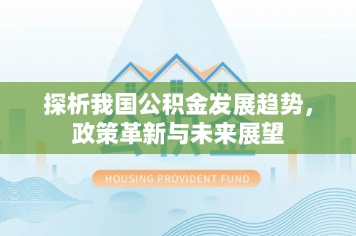 中坜探析我国公积金发展趋势，政策革新与未来展望