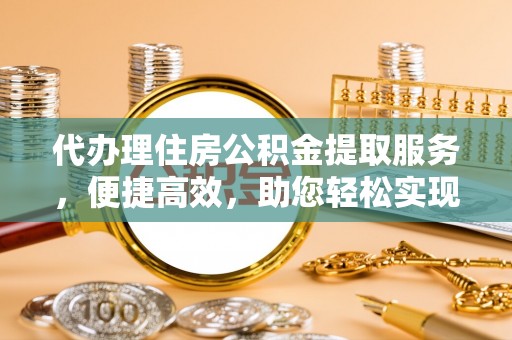 中坜代办理住房公积金提取服务，便捷高效，助您轻松实现资金规划
