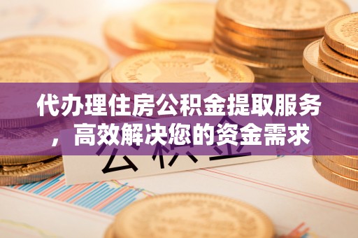 中坜代办理住房公积金提取服务，高效解决您的资金需求