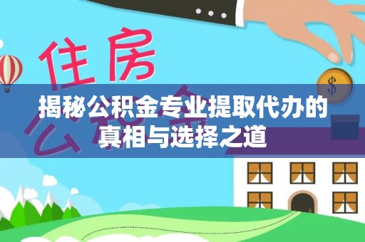 中坜揭秘公积金专业提取代办的真相与选择之道
