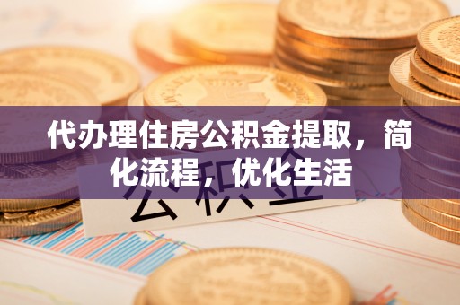 中坜代办理住房公积金提取，简化流程，优化生活