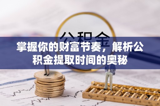中坜掌握你的财富节奏，解析公积金提取时间的奥秘