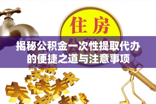 中坜揭秘公积金一次性提取代办的便捷之道与注意事项