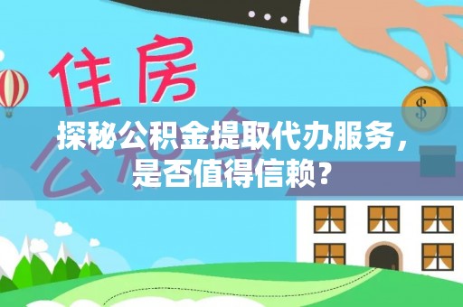 中坜探秘公积金提取代办服务，是否值得信赖？
