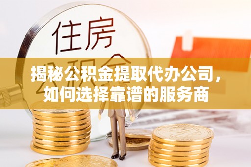 中坜揭秘公积金提取代办公司，如何选择靠谱的服务商