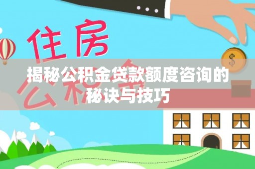 中坜揭秘公积金贷款额度咨询的秘诀与技巧