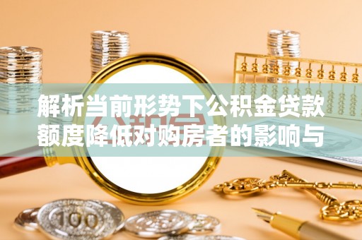 中坜解析当前形势下公积金贷款额度降低对购房者的影响与应对策略