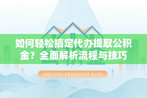 中坜如何轻松搞定代办提取公积金？全面解析流程与技巧