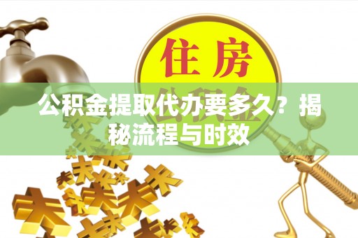 中坜公积金提取代办要多久？揭秘流程与时效