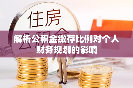 中坜解析公积金缴存比例对个人财务规划的影响