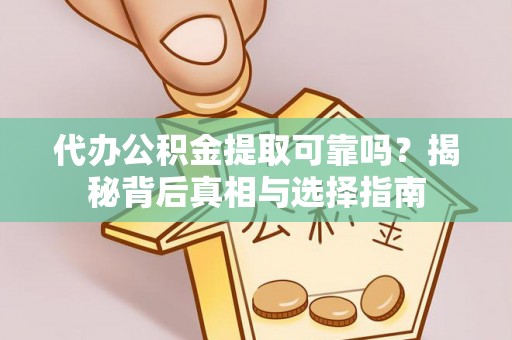 中坜代办公积金提取可靠吗？揭秘背后真相与选择指南