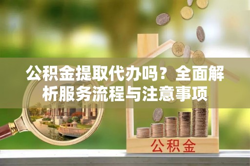 中坜公积金提取代办吗？全面解析服务流程与注意事项