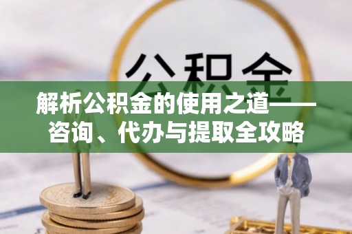 中坜解析公积金的使用之道——咨询、代办与提取全攻略