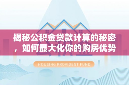 中坜揭秘公积金贷款计算的秘密，如何最大化你的购房优势