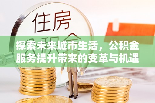 中坜探索未来城市生活，公积金服务提升带来的变革与机遇