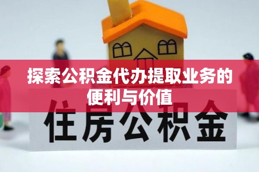 中坜探索公积金代办提取业务的便利与价值
