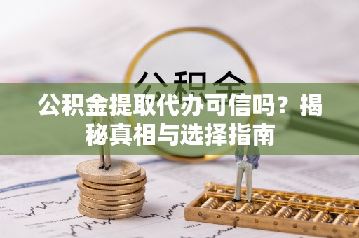 中坜公积金提取代办可信吗？揭秘真相与选择指南