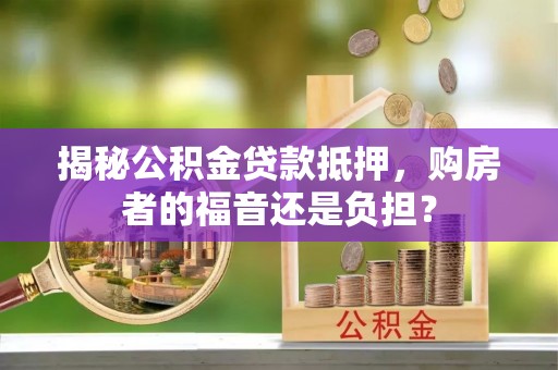 中坜揭秘公积金贷款抵押，购房者的福音还是负担？
