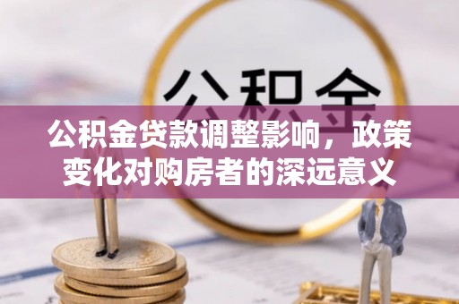 中坜公积金贷款调整影响，政策变化对购房者的深远意义