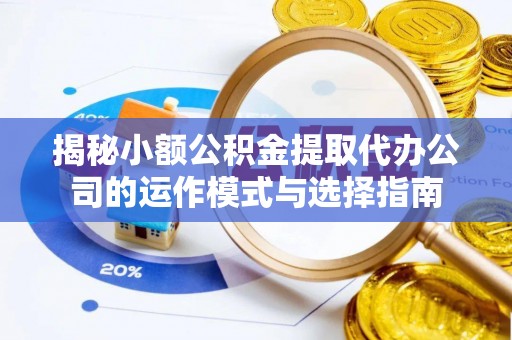 中坜揭秘小额公积金提取代办公司的运作模式与选择指南
