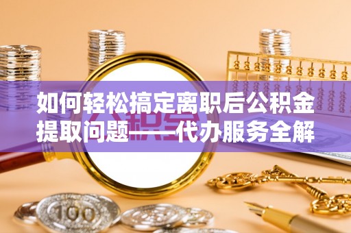 中坜如何轻松搞定离职后公积金提取问题——代办服务全解析