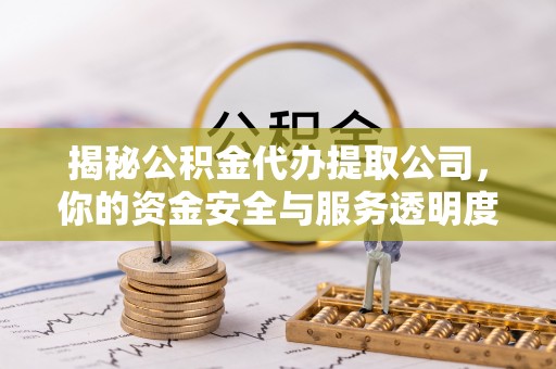 中坜揭秘公积金代办提取公司，你的资金安全与服务透明度指南