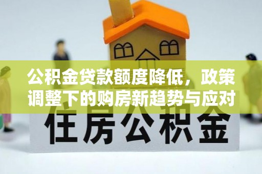 中坜公积金贷款额度降低，政策调整下的购房新趋势与应对策略