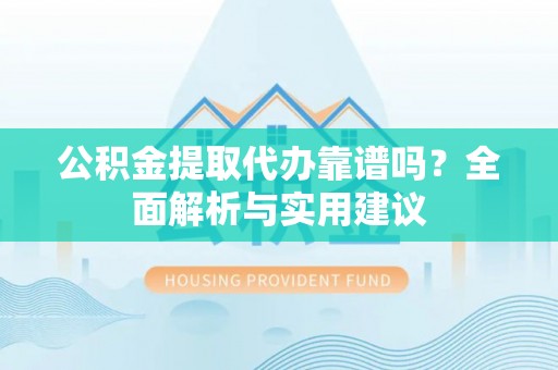 中坜公积金提取代办靠谱吗？全面解析与实用建议