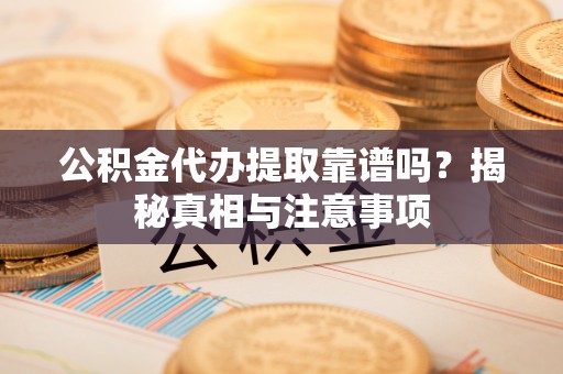 中坜公积金代办提取靠谱吗？揭秘真相与注意事项
